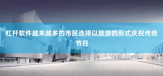 杠杆软件越来越多的市民选择以旅游的形式庆祝传统节日