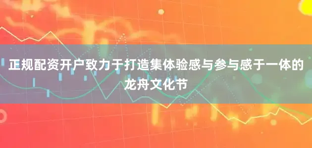 正规配资开户致力于打造集体验感与参与感于一体的龙舟文化节