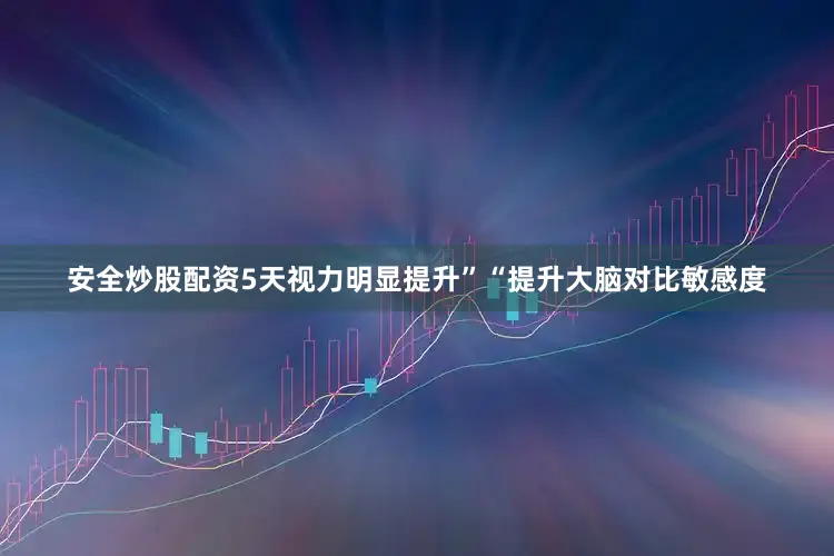 安全炒股配资5天视力明显提升”“提升大脑对比敏感度