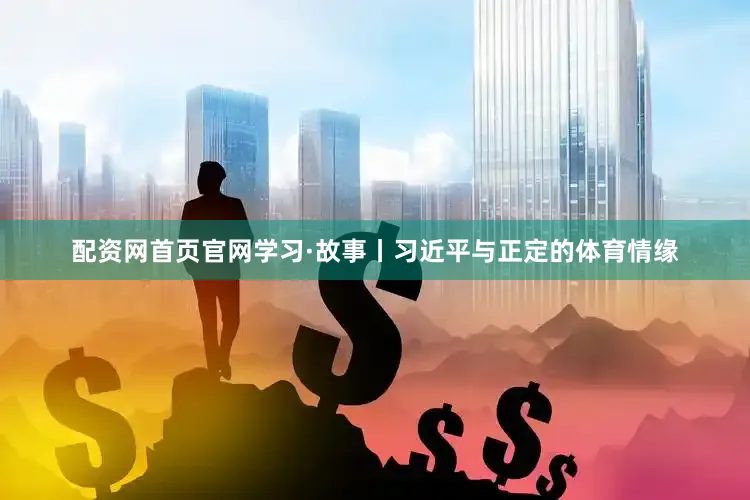 配资网首页官网学习·故事丨习近平与正定的体育情缘