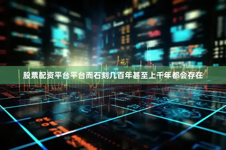 股票配资平台平台而石刻几百年甚至上千年都会存在
