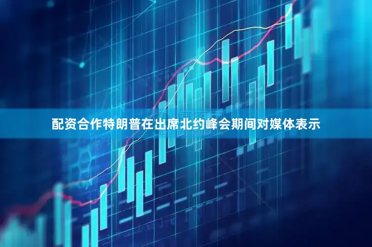 配资合作特朗普在出席北约峰会期间对媒体表示