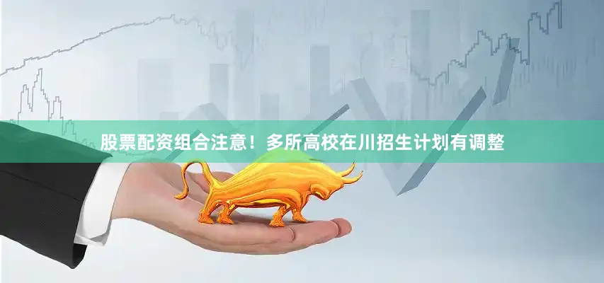 股票配资组合注意！多所高校在川招生计划有调整