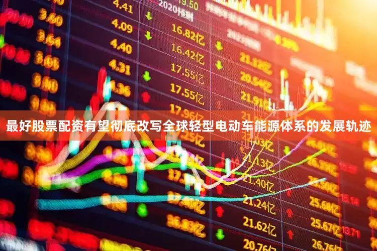 最好股票配资有望彻底改写全球轻型电动车能源体系的发展轨迹