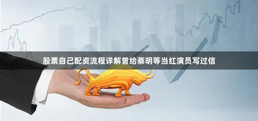 股票自己配资流程详解曾给蔡明等当红演员写过信