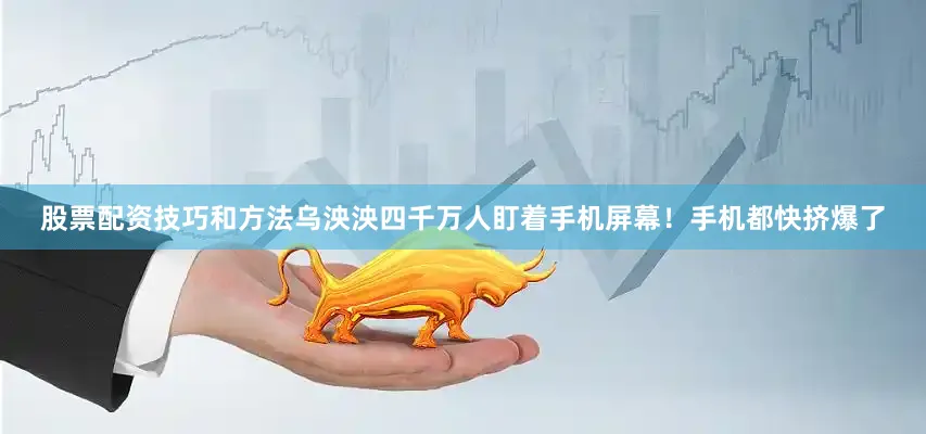 股票配资技巧和方法乌泱泱四千万人盯着手机屏幕！手机都快挤爆了