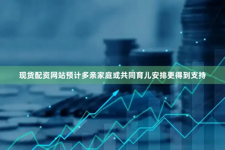 现货配资网站预计多亲家庭或共同育儿安排更得到支持