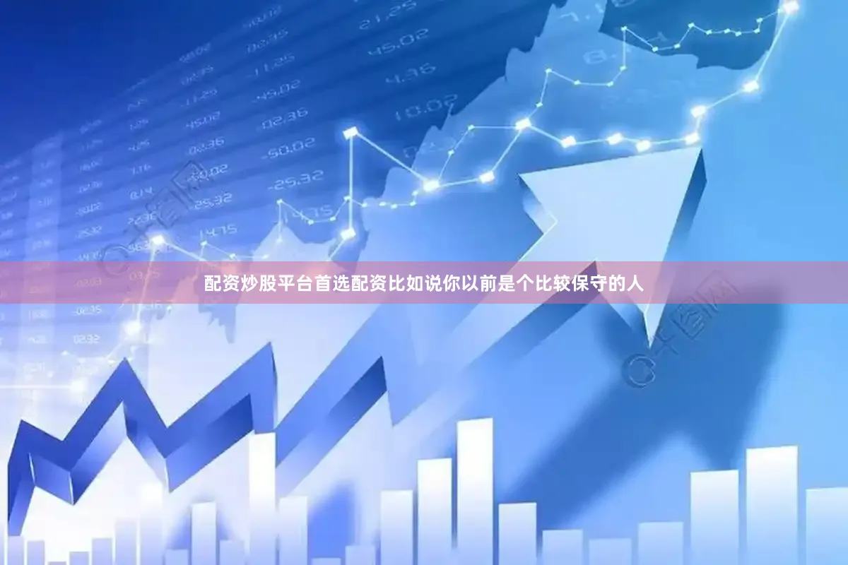 配资炒股平台首选配资比如说你以前是个比较保守的人