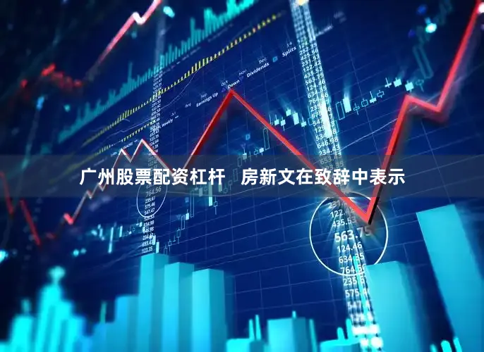 广州股票配资杠杆   房新文在致辞中表示