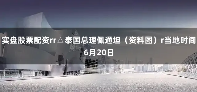 实盘股票配资rr△泰国总理佩通坦（资料图）r当地时间6月20日