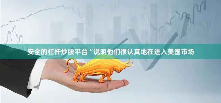 安全的杠杆炒股平台“说明他们很认真地在进入美国市场