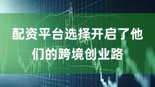 配资平台选择开启了他们的跨境创业路