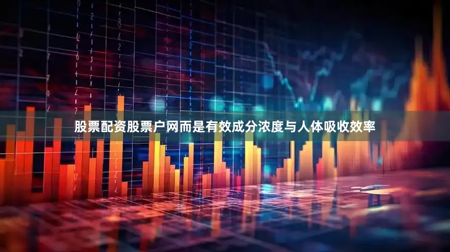 股票配资股票户网而是有效成分浓度与人体吸收效率