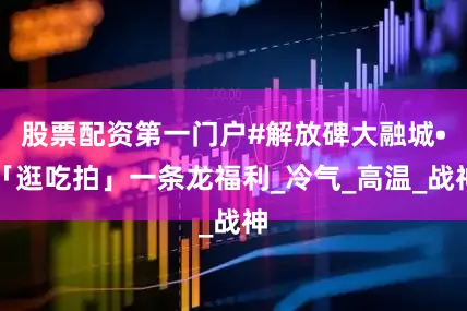 股票配资第一门户#解放碑大融城•「逛吃拍」一条龙福利_冷气_高温_战神