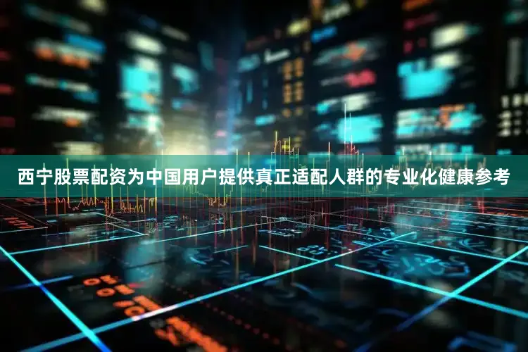 西宁股票配资为中国用户提供真正适配人群的专业化健康参考