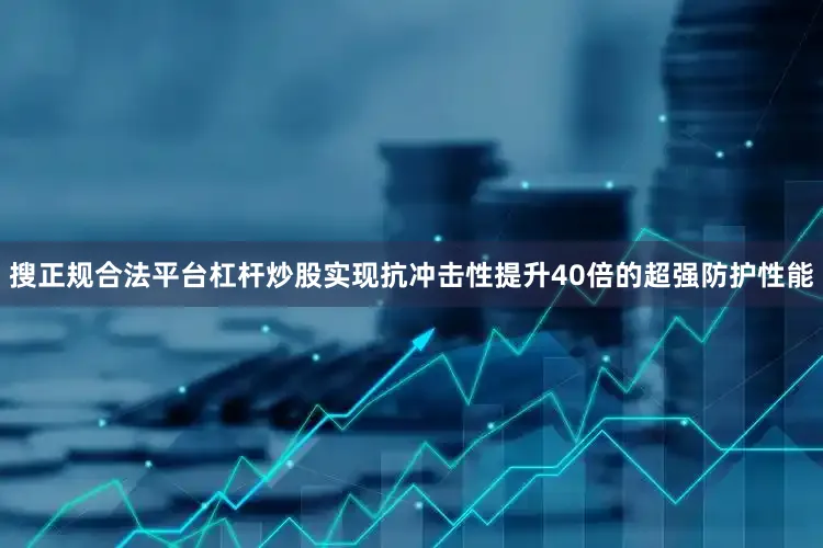 搜正规合法平台杠杆炒股实现抗冲击性提升40倍的超强防护性能