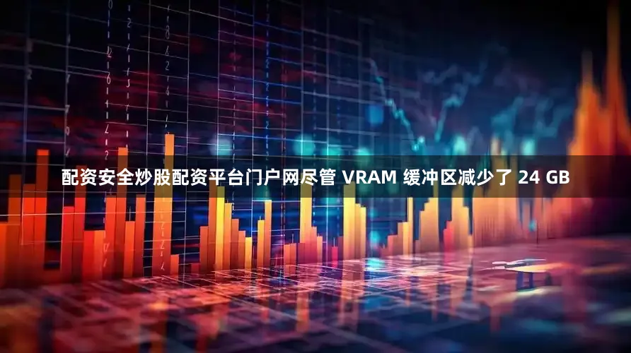 配资安全炒股配资平台门户网尽管 VRAM 缓冲区减少了 24 GB