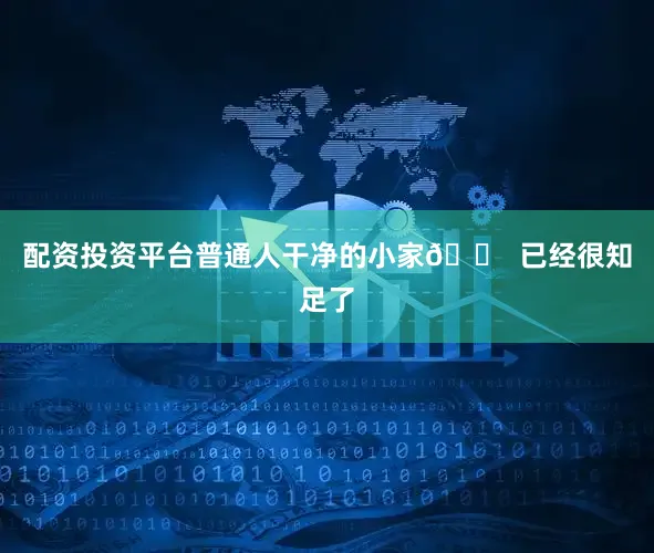 配资投资平台普通人干净的小家🏠 已经很知足了