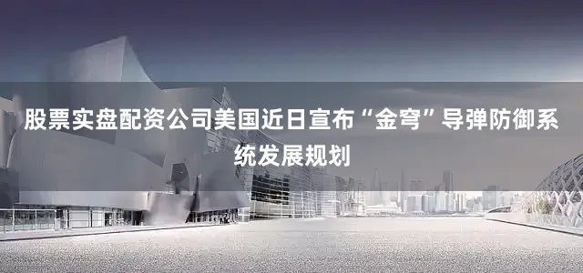 股票实盘配资公司美国近日宣布“金穹”导弹防御系统发展规划