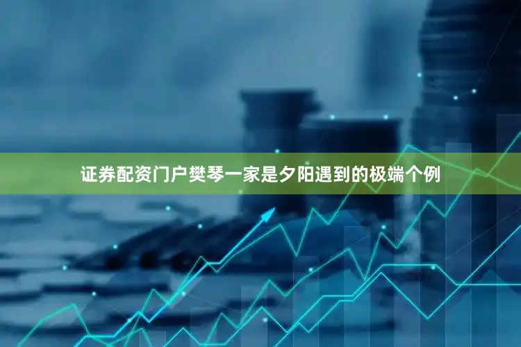 证券配资门户樊琴一家是夕阳遇到的极端个例