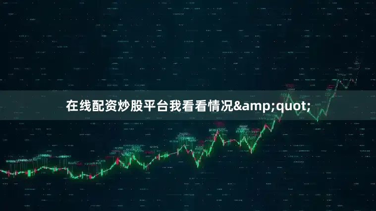 在线配资炒股平台我看看情况&quot;