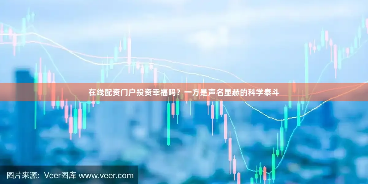 在线配资门户投资幸福吗？一方是声名显赫的科学泰斗