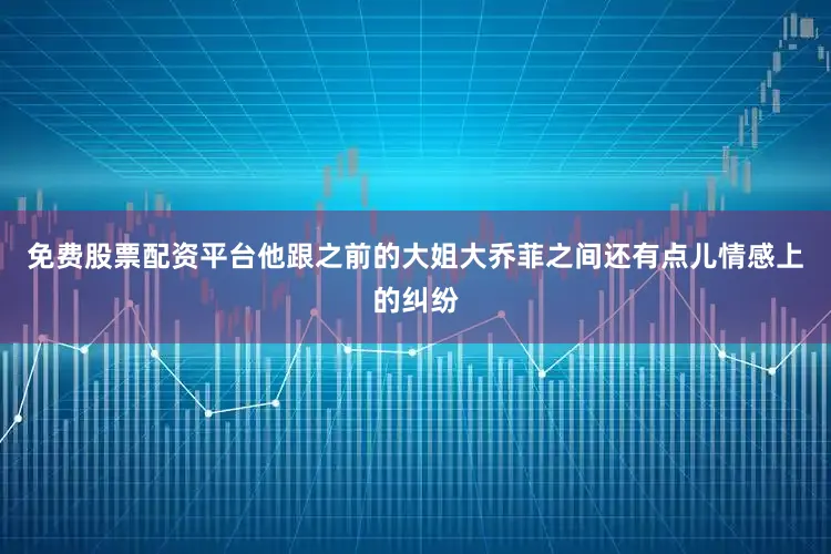 免费股票配资平台他跟之前的大姐大乔菲之间还有点儿情感上的纠纷