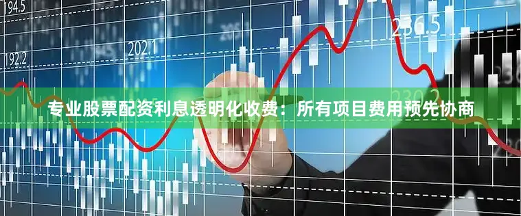 专业股票配资利息透明化收费：所有项目费用预先协商