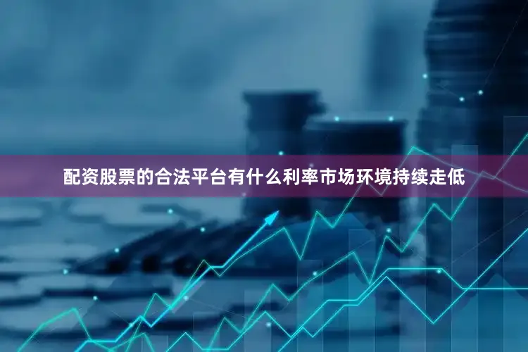 配资股票的合法平台有什么利率市场环境持续走低