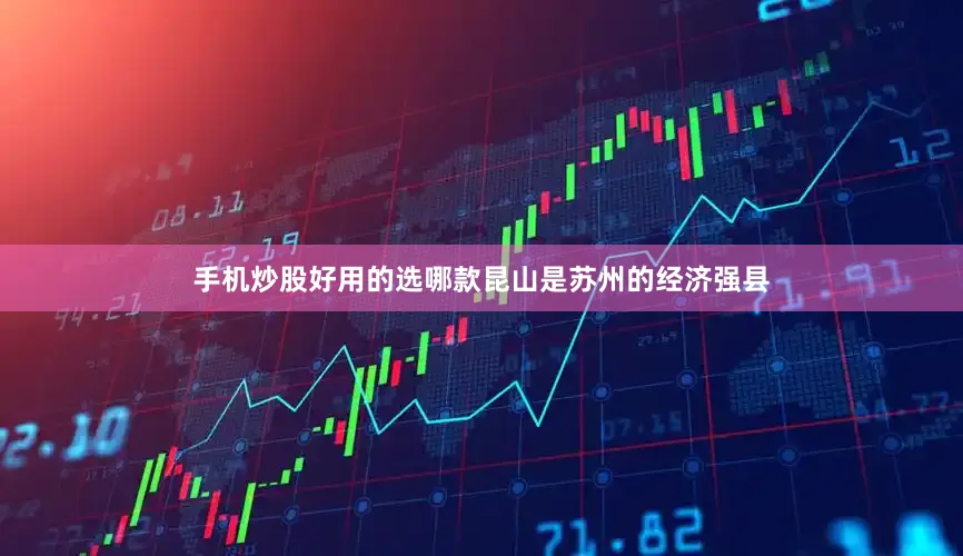 手机炒股好用的选哪款昆山是苏州的经济强县
