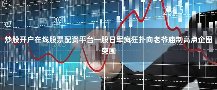 炒股开户在线股票配资平台一股日军疯狂扑向老爷庙制高点企图突围