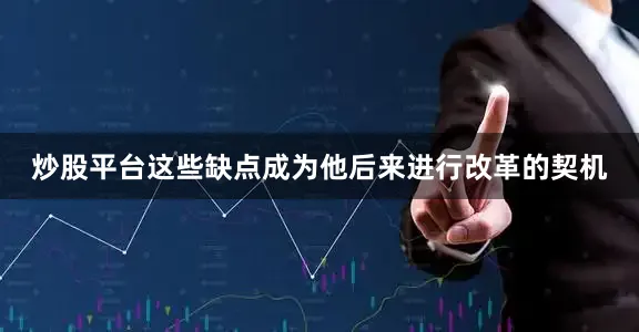 炒股平台这些缺点成为他后来进行改革的契机