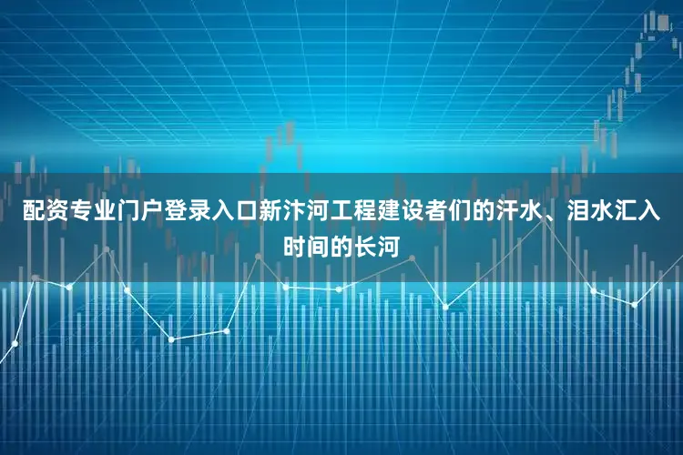 配资专业门户登录入口新汴河工程建设者们的汗水、泪水汇入时间的长河