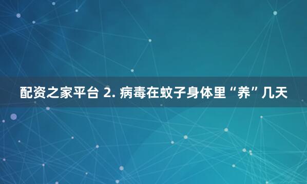 配资之家平台 2. 病毒在蚊子身体里“养”几天