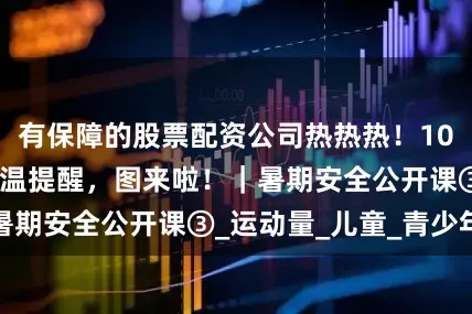 有保障的股票配资公司热热热！10条保护孩子的高温提醒，图来啦！｜暑期安全公开课③_运动量_儿童_青少年