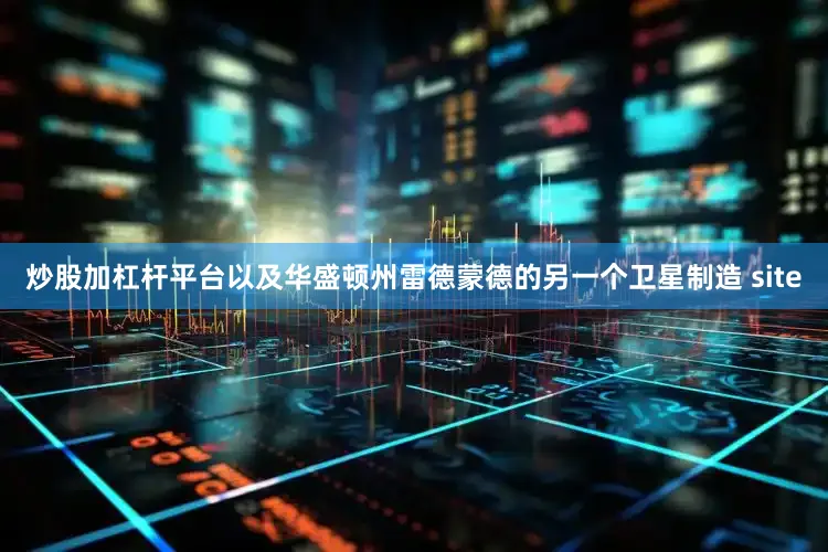 炒股加杠杆平台以及华盛顿州雷德蒙德的另一个卫星制造 site