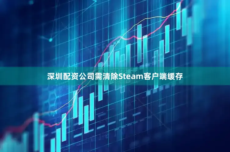 深圳配资公司需清除Steam客户端缓存