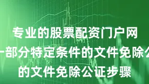 专业的股票配资门户网会针对一部分特定条件的文件免除公证步骤