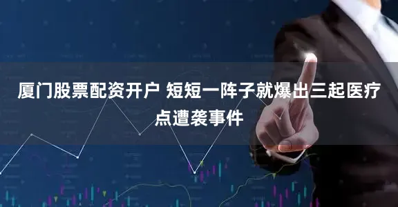 厦门股票配资开户 短短一阵子就爆出三起医疗点遭袭事件