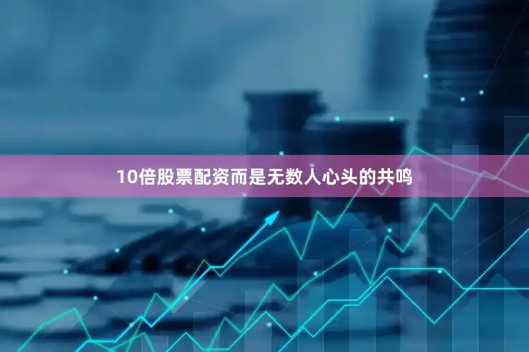 10倍股票配资而是无数人心头的共鸣