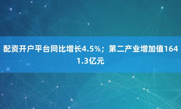 配资开户平台同比增长4.5%；第二产业增加值1641.3亿元