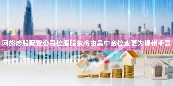 网络炒股配资公司控股股东将由吴中金控变更为福州千景