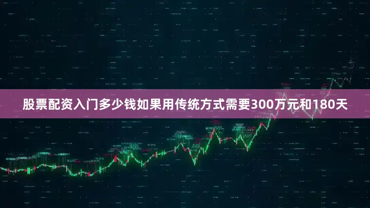 股票配资入门多少钱如果用传统方式需要300万元和180天