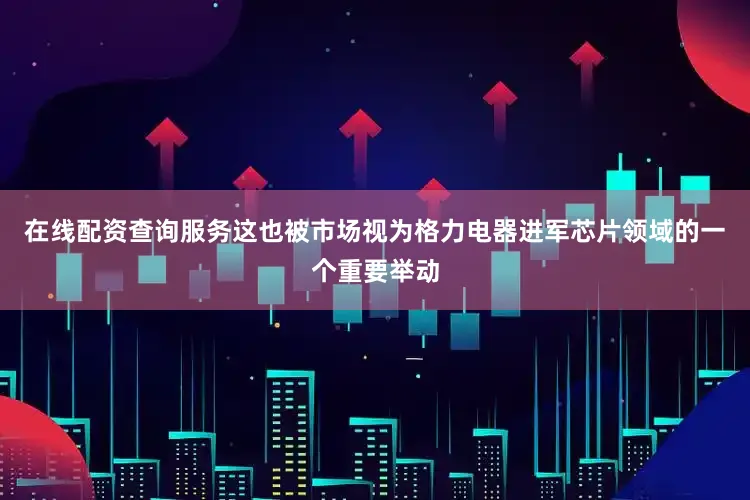 在线配资查询服务这也被市场视为格力电器进军芯片领域的一个重要举动