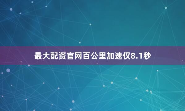 最大配资官网百公里加速仅8.1秒