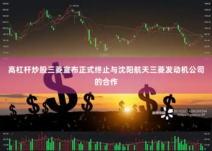 高杠杆炒股三菱宣布正式终止与沈阳航天三菱发动机公司的合作