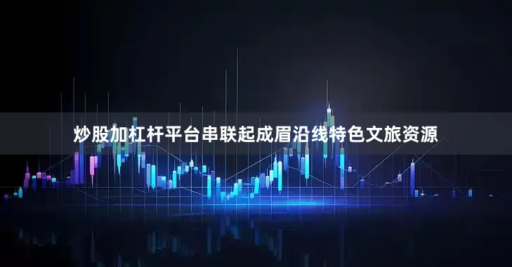 炒股加杠杆平台串联起成眉沿线特色文旅资源
