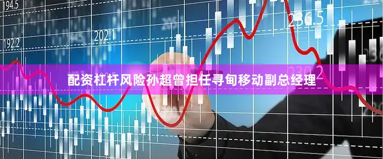 配资杠杆风险孙超曾担任寻甸移动副总经理