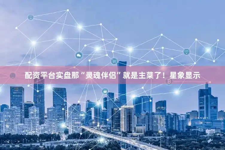 配资平台实盘那“灵魂伴侣”就是主菜了！星象显示