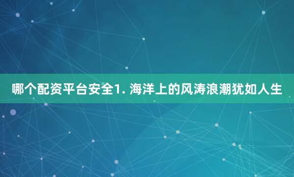 哪个配资平台安全1. 海洋上的风涛浪潮犹如人生